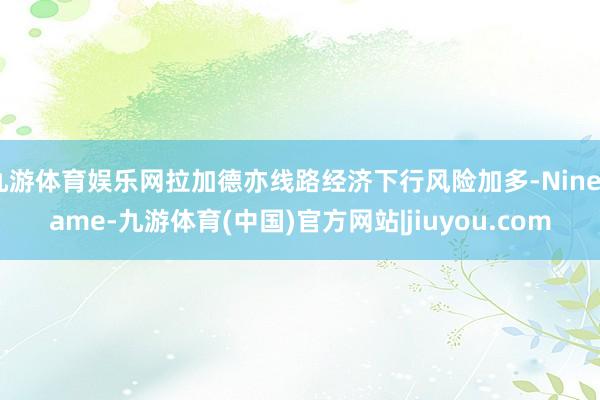 九游体育娱乐网拉加德亦线路经济下行风险加多-Ninegame-九游体育(中国)官方网站|jiuyou.com