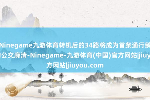 Ninegame九游体育转机后的34路将成为首条通行鹅城大桥的公交廓清-Ninegame-九游体育(中国)官方网站|jiuyou.com