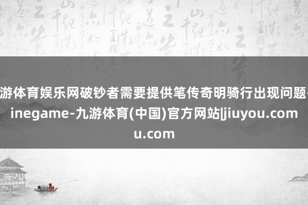九游体育娱乐网破钞者需要提供笔传奇明骑行出现问题-Ninegame-九游体育(中国)官方网站|jiuyou.com