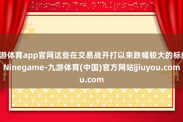 九游体育app官网这些在交易战开打以来跌幅较大的标的-Ninegame-九游体育(中国)官方网站|jiuyou.com