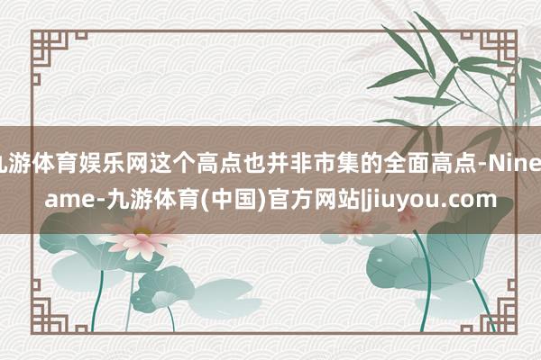 九游体育娱乐网这个高点也并非市集的全面高点-Ninegame-九游体育(中国)官方网站|jiuyou.com
