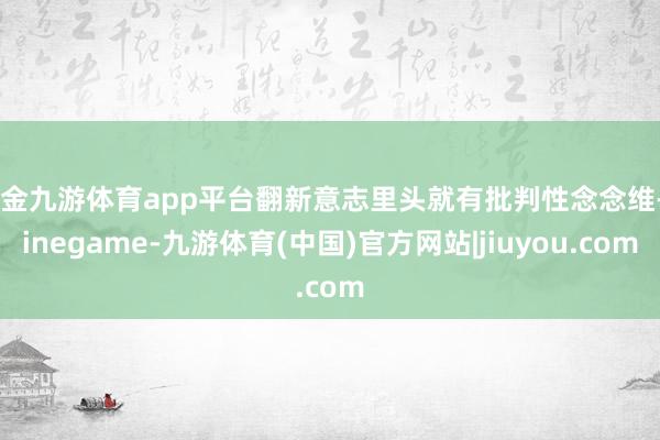 现金九游体育app平台翻新意志里头就有批判性念念维-Ninegame-九游体育(中国)官方网站|jiuyou.com