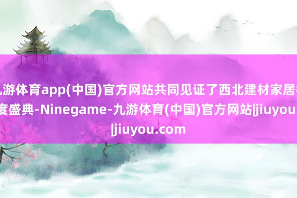 九游体育app(中国)官方网站共同见证了西北建材家居行业年度盛典-Ninegame-九游体育(中国)官方网站|jiuyou.com