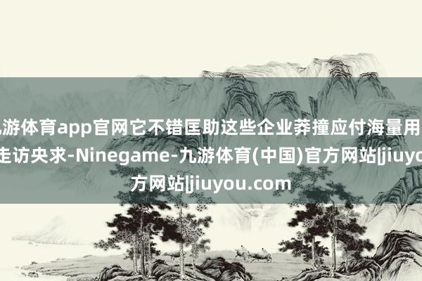 九游体育app官网它不错匡助这些企业莽撞应付海量用户的并发走访央求-Ninegame-九游体育(中国)官方网站|jiuyou.com