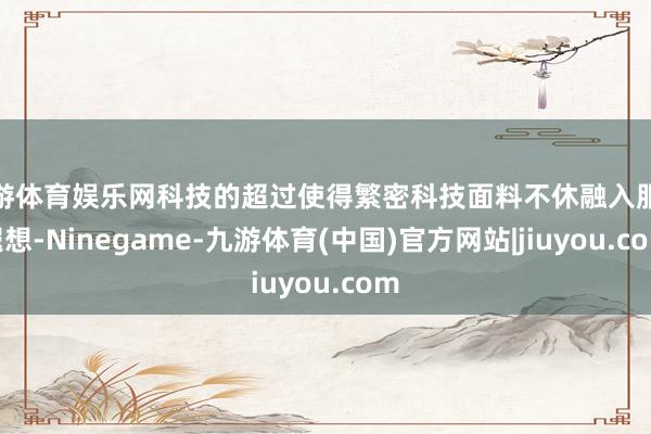 九游体育娱乐网科技的超过使得繁密科技面料不休融入服装遐想-Ninegame-九游体育(中国)官方网站|jiuyou.com