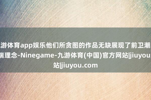 九游体育app娱乐他们所贪图的作品无缺展现了前卫潮水的顶端理念-Ninegame-九游体育(中国)官方网站|jiuyou.com