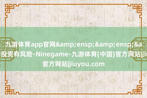 九游体育app官网   投资有风险-Ninegame-九游体育(中国)官方网站|jiuyou.com