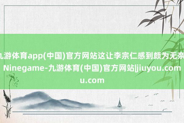 九游体育app(中国)官方网站这让李宗仁感到颇为无奈-Ninegame-九游体育(中国)官方网站|jiuyou.com