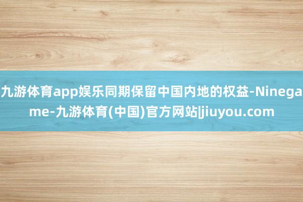 九游体育app娱乐同期保留中国内地的权益-Ninegame-九游体育(中国)官方网站|jiuyou.com