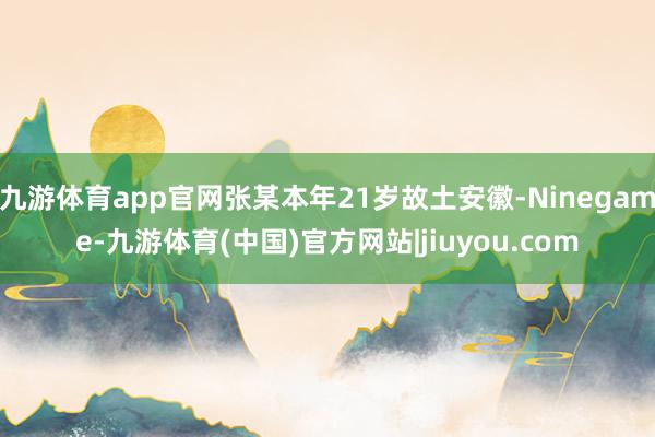九游体育app官网张某本年21岁故土安徽-Ninegame-九游体育(中国)官方网站|jiuyou.com