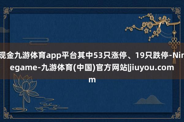 现金九游体育app平台其中53只涨停、19只跌停-Ninegame-九游体育(中国)官方网站|jiuyou.com