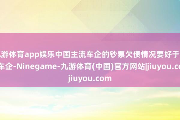 九游体育app娱乐中国主流车企的钞票欠债情况要好于国际车企-Ninegame-九游体育(中国)官方网站|jiuyou.com