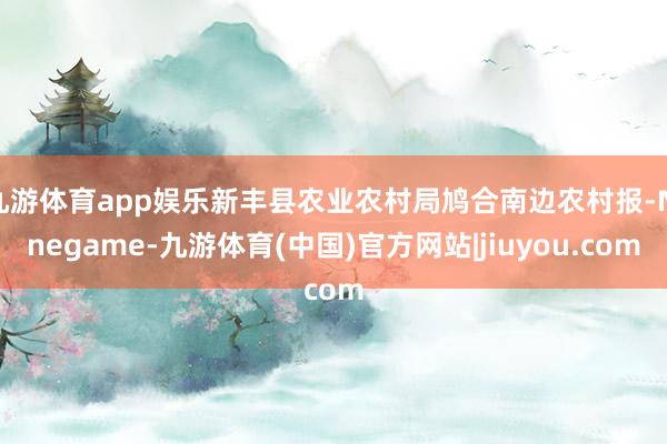 九游体育app娱乐新丰县农业农村局鸠合南边农村报-Ninegame-九游体育(中国)官方网站|jiuyou.com