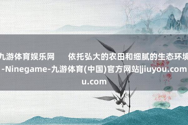 九游体育娱乐网      依托弘大的农田和细腻的生态环境-Ninegame-九游体育(中国)官方网站|jiuyou.com