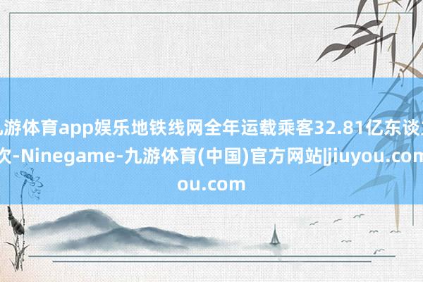 九游体育app娱乐地铁线网全年运载乘客32.81亿东谈主次-Ninegame-九游体育(中国)官方网站|jiuyou.com