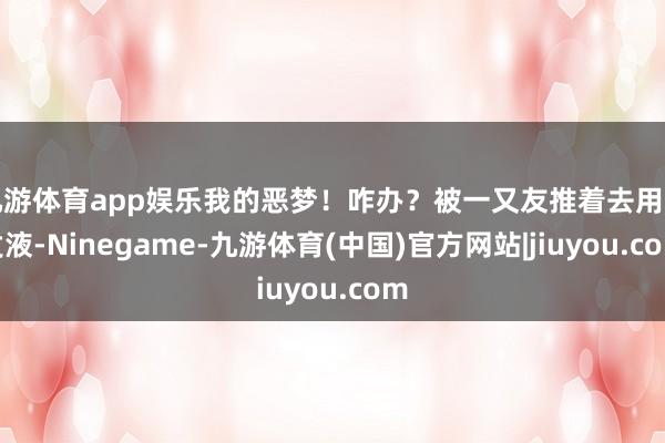 九游体育app娱乐我的恶梦！咋办？被一又友推着去用育发液-Ninegame-九游体育(中国)官方网站|jiuyou.com