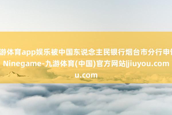 九游体育app娱乐被中国东说念主民银行烟台市分行申饬-Ninegame-九游体育(中国)官方网站|jiuyou.com