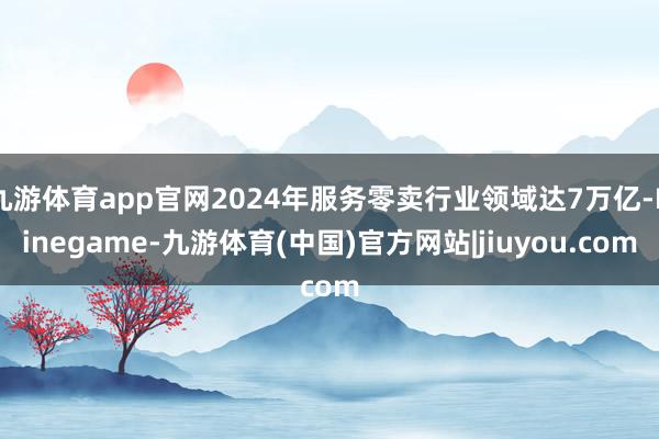 九游体育app官网2024年服务零卖行业领域达7万亿-Ninegame-九游体育(中国)官方网站|jiuyou.com