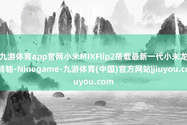 九游体育app官网小米MIXFlip2搭载最新一代小米龙骨转轴-Ninegame-九游体育(中国)官方网站|jiuyou.com