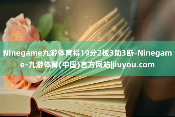 Ninegame九游体育得19分2板3助3断-Ninegame-九游体育(中国)官方网站|jiuyou.com