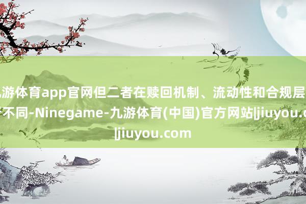 九游体育app官网但二者在赎回机制、流动性和合规层面有所不同-Ninegame-九游体育(中国)官方网站|jiuyou.com