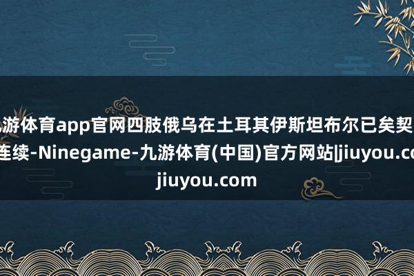 九游体育app官网四肢俄乌在土耳其伊斯坦布尔已矣契约的连续-Ninegame-九游体育(中国)官方网站|jiuyou.com