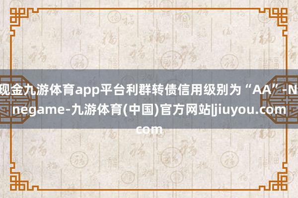 现金九游体育app平台利群转债信用级别为“AA”-Ninegame-九游体育(中国)官方网站|jiuyou.com