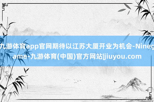 九游体育app官网期待以江苏大厦开业为机会-Ninegame-九游体育(中国)官方网站|jiuyou.com