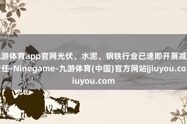 九游体育app官网光伏、水泥、钢铁行业已速即开展减产责任-Ninegame-九游体育(中国)官方网站|jiuyou.com