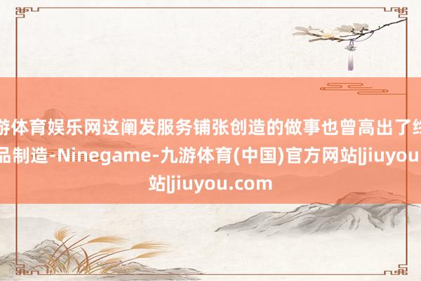 九游体育娱乐网这阐发服务铺张创造的做事也曾高出了终局铺张品制造-Ninegame-九游体育(中国)官方网站|jiuyou.com