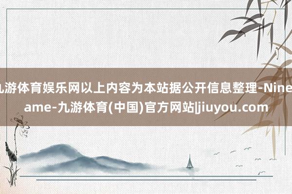 九游体育娱乐网以上内容为本站据公开信息整理-Ninegame-九游体育(中国)官方网站|jiuyou.com