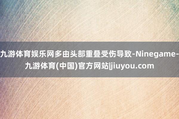 九游体育娱乐网多由头部重叠受伤导致-Ninegame-九游体育(中国)官方网站|jiuyou.com