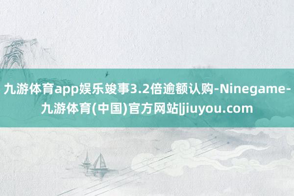 九游体育app娱乐竣事3.2倍逾额认购-Ninegame-九游体育(中国)官方网站|jiuyou.com