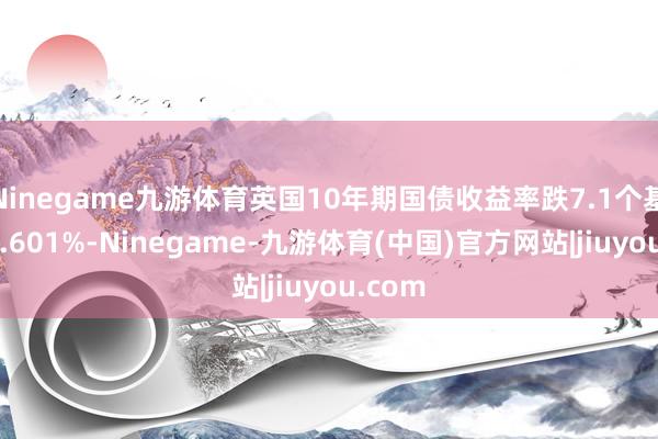 Ninegame九游体育英国10年期国债收益率跌7.1个基点报4.601%-Ninegame-九游体育(中国)官方网站|jiuyou.com