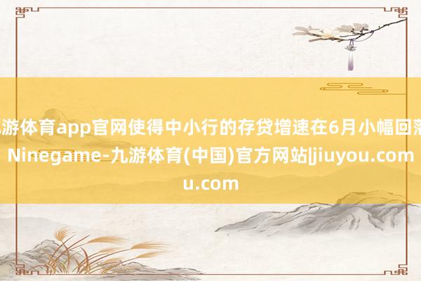 九游体育app官网使得中小行的存贷增速在6月小幅回落-Ninegame-九游体育(中国)官方网站|jiuyou.com