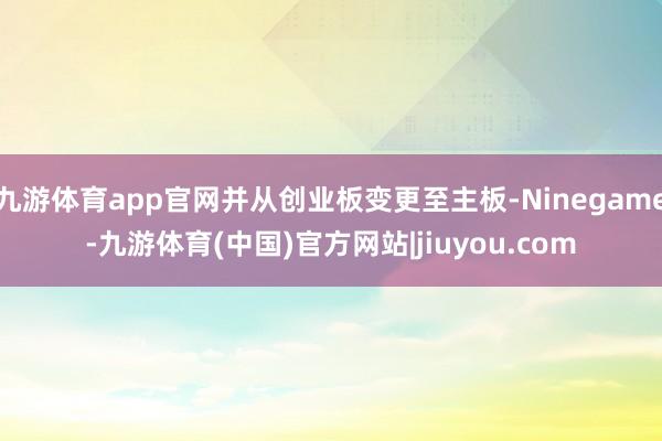 九游体育app官网并从创业板变更至主板-Ninegame-九游体育(中国)官方网站|jiuyou.com