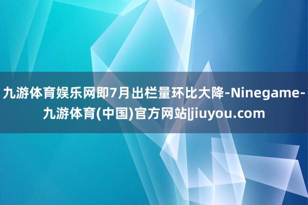 九游体育娱乐网即7月出栏量环比大降-Ninegame-九游体育(中国)官方网站|jiuyou.com