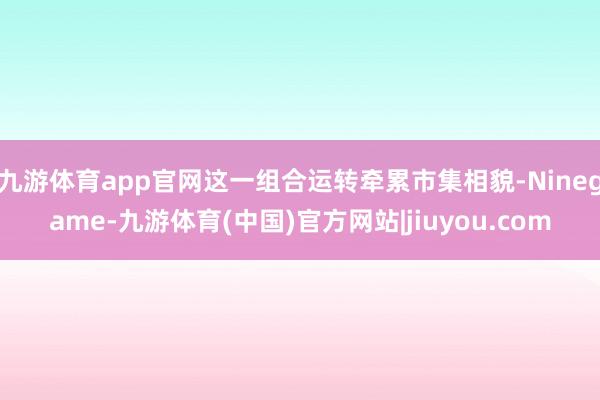 九游体育app官网这一组合运转牵累市集相貌-Ninegame-九游体育(中国)官方网站|jiuyou.com