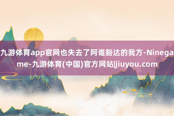 九游体育app官网也失去了阿谁豁达的我方-Ninegame-九游体育(中国)官方网站|jiuyou.com