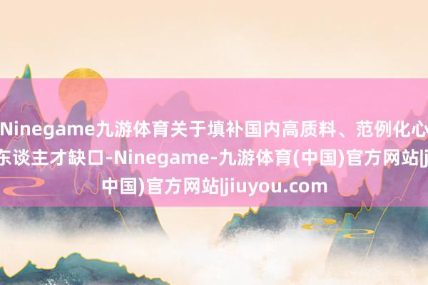Ninegame九游体育关于填补国内高质料、范例化心身健康专科东谈主才缺口-Ninegame-九游体育(中国)官方网站|jiuyou.com