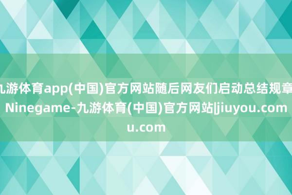 九游体育app(中国)官方网站随后网友们启动总结规章-Ninegame-九游体育(中国)官方网站|jiuyou.com