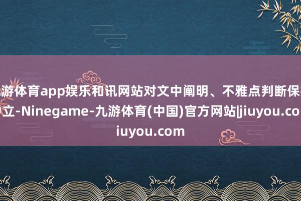 九游体育app娱乐和讯网站对文中阐明、不雅点判断保抓中立-Ninegame-九游体育(中国)官方网站|jiuyou.com