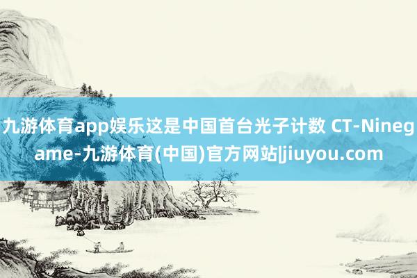 九游体育app娱乐这是中国首台光子计数 CT-Ninegame-九游体育(中国)官方网站|jiuyou.com