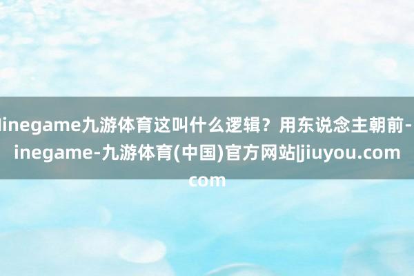 Ninegame九游体育这叫什么逻辑？用东说念主朝前-Ninegame-九游体育(中国)官方网站|jiuyou.com