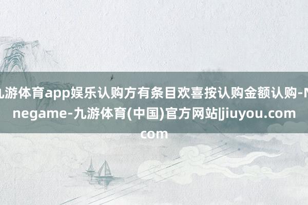 九游体育app娱乐认购方有条目欢喜按认购金额认购-Ninegame-九游体育(中国)官方网站|jiuyou.com