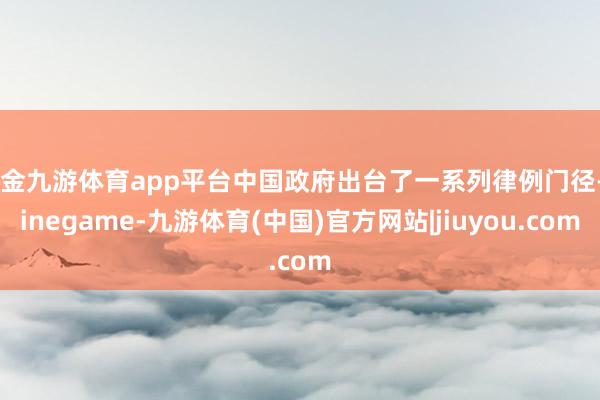 现金九游体育app平台中国政府出台了一系列律例门径-Ninegame-九游体育(中国)官方网站|jiuyou.com