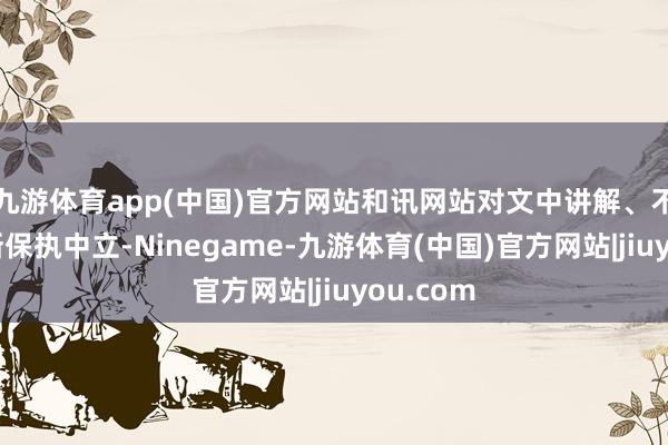九游体育app(中国)官方网站和讯网站对文中讲解、不雅点判断保执中立-Ninegame-九游体育(中国)官方网站|jiuyou.com