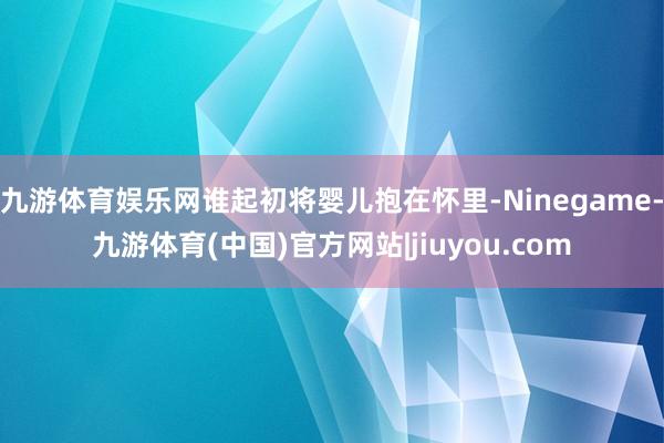 九游体育娱乐网谁起初将婴儿抱在怀里-Ninegame-九游体育(中国)官方网站|jiuyou.com