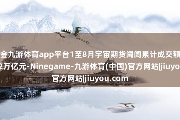 现金九游体育app平台1至8月宇宙期货阛阓累计成交额为476.12万亿元-Ninegame-九游体育(中国)官方网站|jiuyou.com