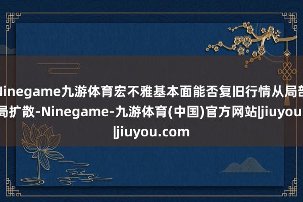Ninegame九游体育宏不雅基本面能否复旧行情从局部向全局扩散-Ninegame-九游体育(中国)官方网站|jiuyou.com